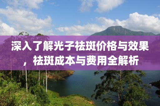 深入了解光子祛斑價(jià)格與效果，祛斑成本與費(fèi)用全解析