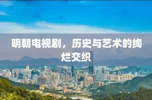 明朝電視劇，歷史與藝術(shù)的絢爛交織