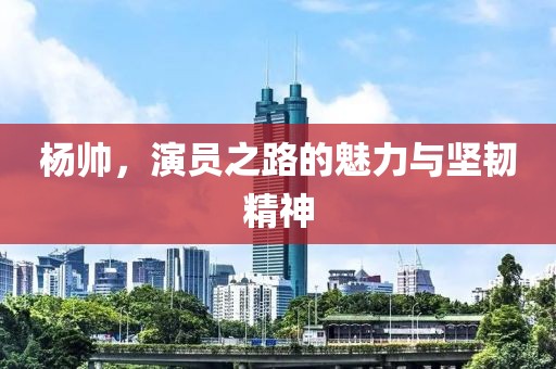 楊帥，演員之路的魅力與堅(jiān)韌精神