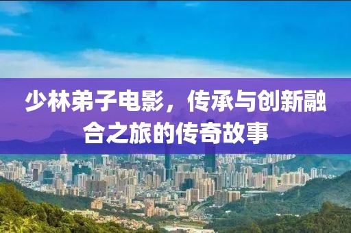 少林弟子電影，傳承與創(chuàng)新融合之旅的傳奇故事