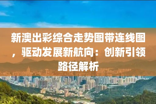新澳出彩綜合走勢圖帶連線圖，驅(qū)動(dòng)發(fā)展新航向：創(chuàng)新引領(lǐng)路徑解析