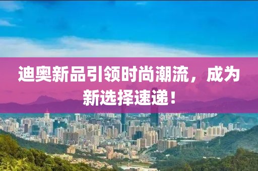迪奧新品引領(lǐng)時(shí)尚潮流，成為新選擇速遞！