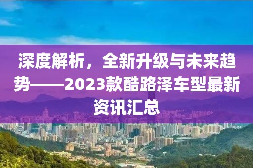 深度解析，全新升級(jí)與未來趨勢(shì)——2023款酷路澤車型最新資訊匯總