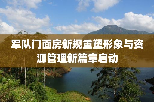 軍隊(duì)門面房新規(guī)重塑形象與資源管理新篇章啟動