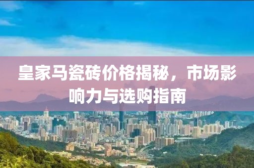 皇家馬瓷磚價格揭秘，市場影響力與選購指南