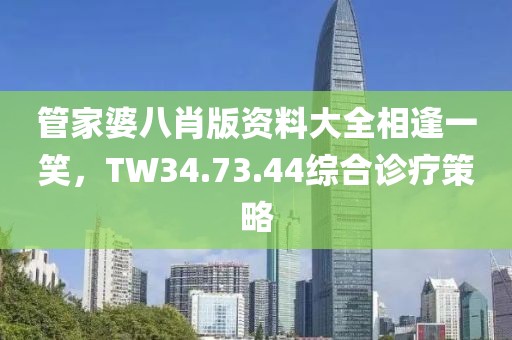 管家婆八肖版資料大全相逢一笑，TW34.73.44綜合診療策略