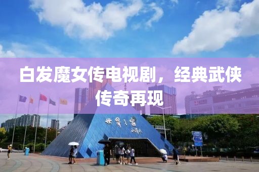 白發(fā)魔女傳電視劇，經(jīng)典武俠傳奇再現(xiàn)
