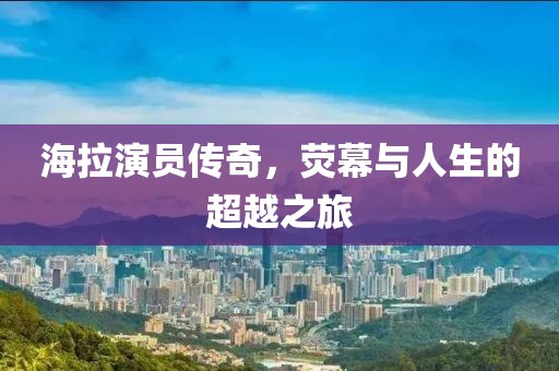 海拉演員傳奇，熒幕與人生的超越之旅
