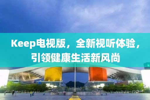 Keep電視版，全新視聽體驗(yàn)，引領(lǐng)健康生活新風(fēng)尚