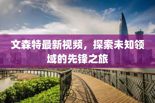 文森特最新視頻，探索未知領(lǐng)域的先鋒之旅