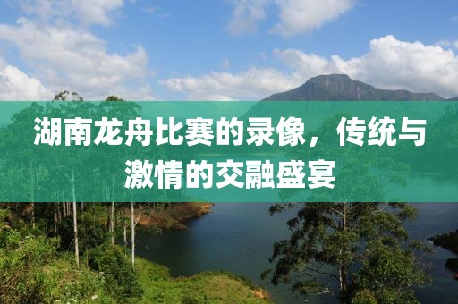 湖南龍舟比賽的錄像，傳統(tǒng)與激情的交融盛宴