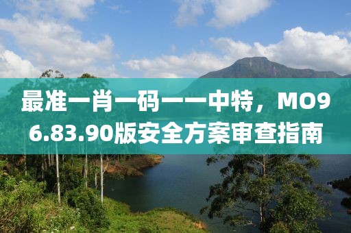 最準(zhǔn)一肖一碼一一中特，MO96.83.90版安全方案審查指南