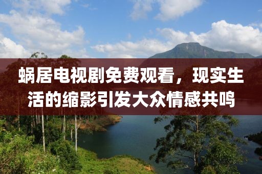 蝸居電視劇免費觀看，現(xiàn)實生活的縮影引發(fā)大眾情感共鳴