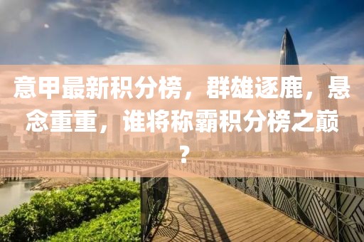 意甲最新積分榜，群雄逐鹿，懸念重重，誰將稱霸積分榜之巔？