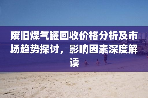 廢舊煤氣罐回收價(jià)格分析及市場趨勢探討，影響因素深度解讀