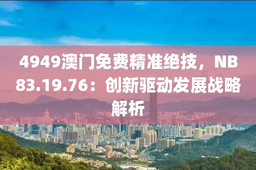 4949澳門免費精準絕技，NB83.19.76：創(chuàng)新驅(qū)動發(fā)展戰(zhàn)略解析