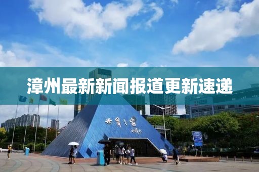 漳州最新新聞報道更新速遞