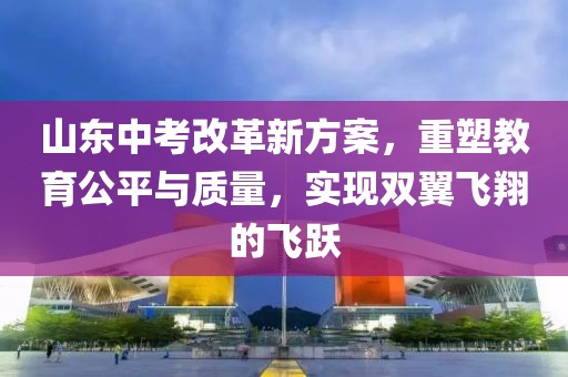 山東中考改革新方案，重塑教育公平與質(zhì)量，實(shí)現(xiàn)雙翼飛翔的飛躍