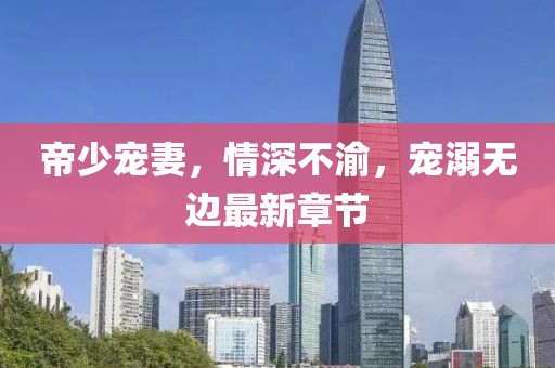 帝少寵妻，情深不渝，寵溺無(wú)邊最新章節(jié)