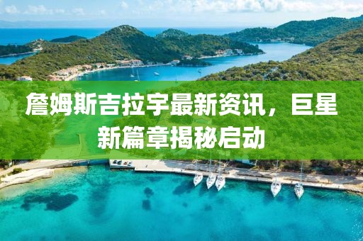 詹姆斯吉拉宇最新資訊，巨星新篇章揭秘啟動(dòng)