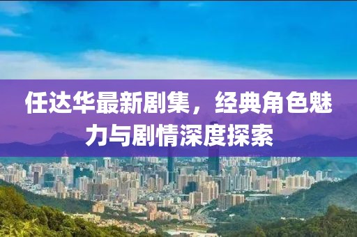 任達(dá)華最新劇集，經(jīng)典角色魅力與劇情深度探索