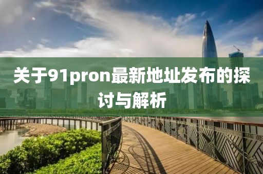 關(guān)于91pron最新地址發(fā)布的探討與解析