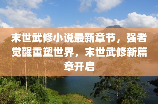 末世武修小說(shuō)最新章節(jié)，強(qiáng)者覺(jué)醒重塑世界，末世武修新篇章開(kāi)啟