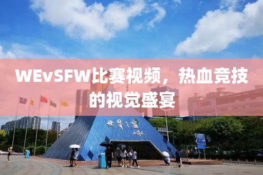 WEvSFW比賽視頻，熱血競技的視覺盛宴