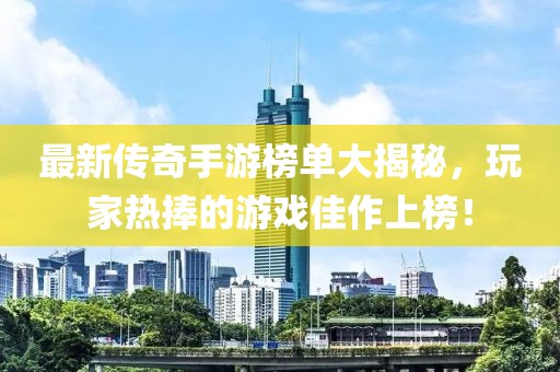 最新傳奇手游榜單大揭秘，玩家熱捧的游戲佳作上榜！