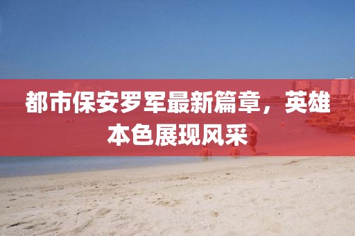 都市保安羅軍最新篇章，英雄本色展現(xiàn)風采
