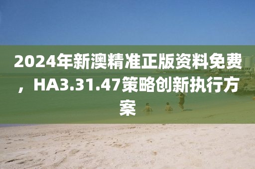 2024年新澳精準(zhǔn)正版資料免費(fèi)，HA3.31.47策略創(chuàng)新執(zhí)行方案