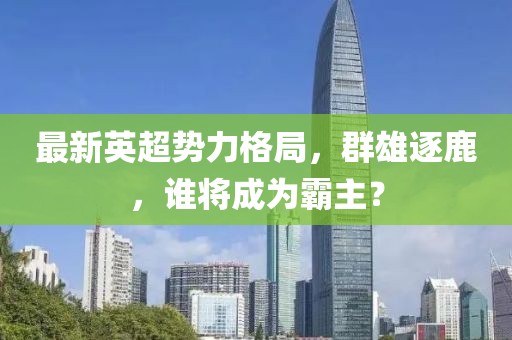 最新英超勢(shì)力格局，群雄逐鹿，誰(shuí)將成為霸主？