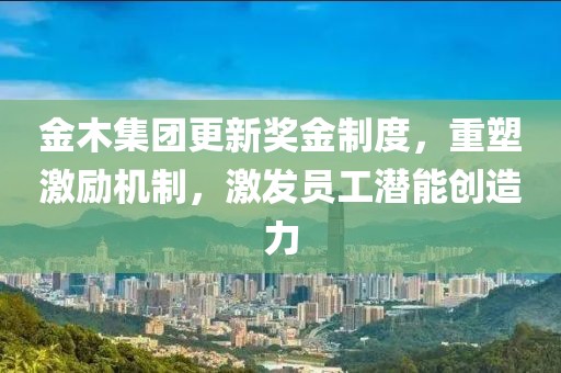 金木集團(tuán)更新獎(jiǎng)金制度，重塑激勵(lì)機(jī)制，激發(fā)員工潛能創(chuàng)造力