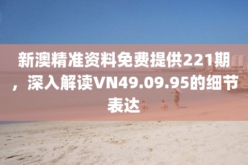 新澳精準(zhǔn)資料免費(fèi)提供221期，深入解讀VN49.09.95的細(xì)節(jié)表達(dá)
