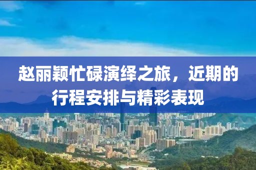 趙麗穎忙碌演繹之旅，近期的行程安排與精彩表現(xiàn)