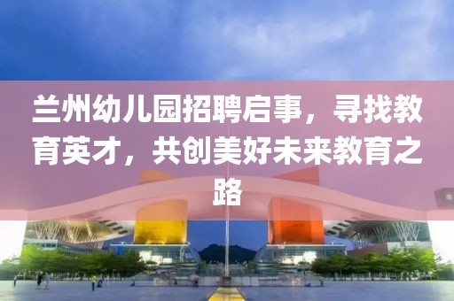 蘭州幼兒園招聘啟事，尋找教育英才，共創(chuàng)美好未來教育之路