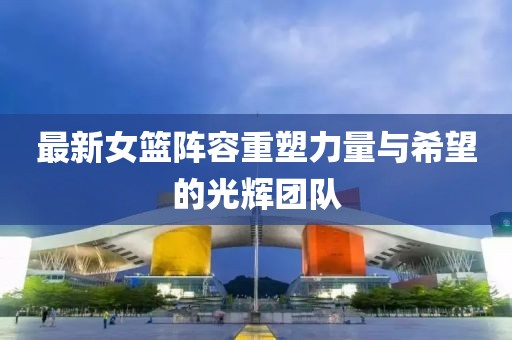 最新女籃陣容重塑力量與希望的光輝團隊