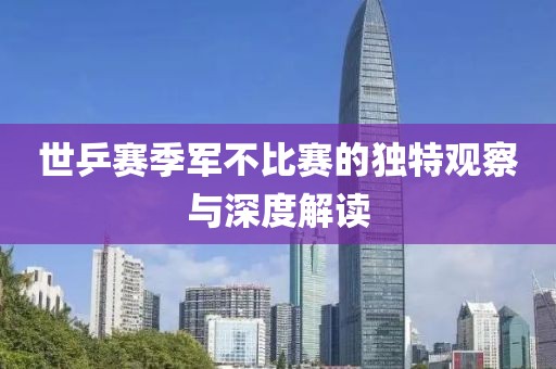 世乒賽季軍不比賽的獨特觀察與深度解讀