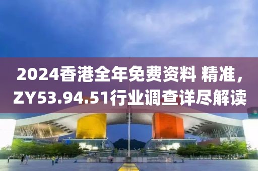 2024香港全年免費(fèi)資料 精準(zhǔn)，ZY53.94.51行業(yè)調(diào)查詳盡解讀