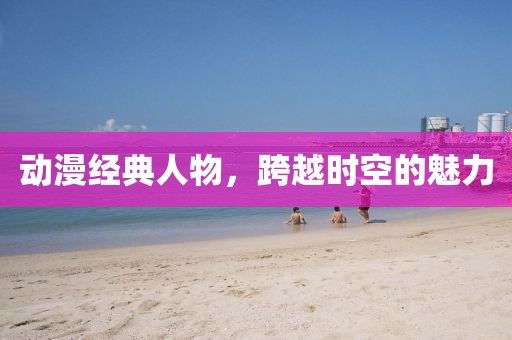 動漫經(jīng)典人物，跨越時空的魅力