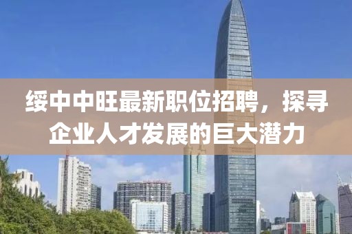 綏中中旺最新職位招聘，探尋企業(yè)人才發(fā)展的巨大潛力