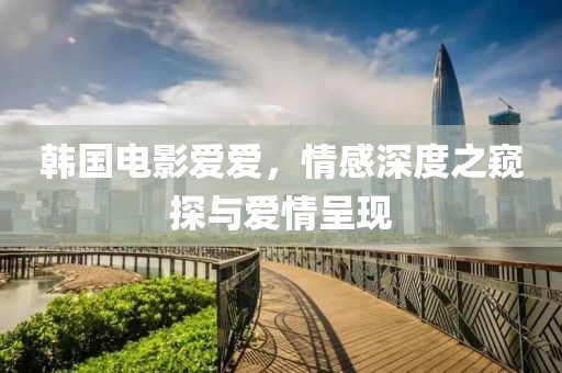 韓國電影愛愛，情感深度之窺探與愛情呈現(xiàn)