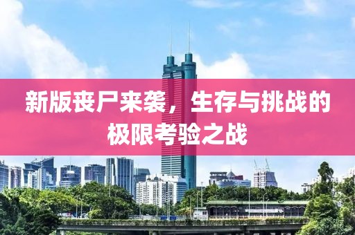 新版喪尸來(lái)襲，生存與挑戰(zhàn)的極限考驗(yàn)之戰(zhàn)