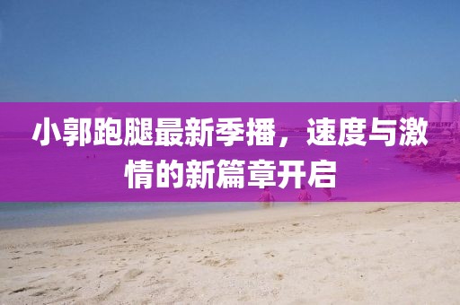 小郭跑腿最新季播，速度與激情的新篇章開啟