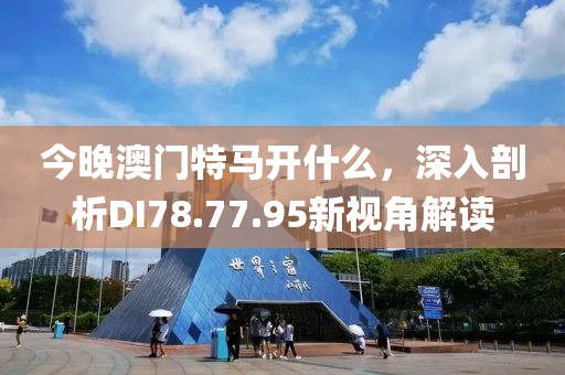 今晚澳門特馬開什么，深入剖析DI78.77.95新視角解讀