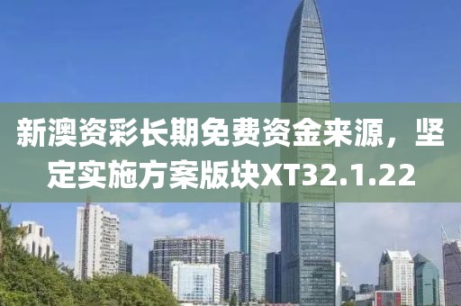 新澳資彩長(zhǎng)期免費(fèi)資金來源，堅(jiān)定實(shí)施方案版塊XT32.1.22