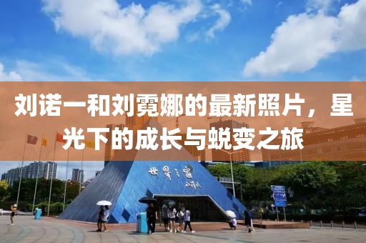 劉諾一和劉霓娜的最新照片，星光下的成長與蛻變之旅