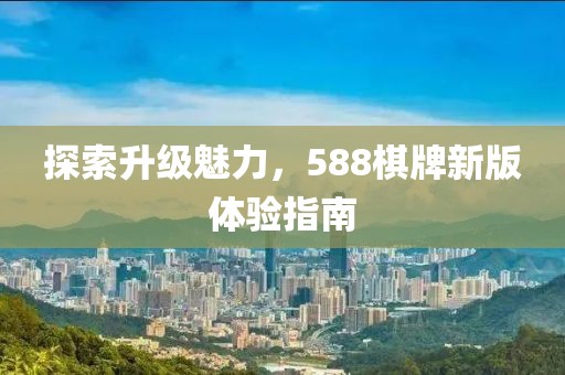 探索升級魅力，588棋牌新版體驗指南