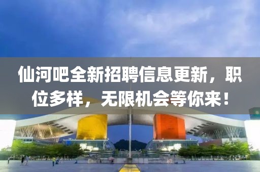仙河吧全新招聘信息更新，職位多樣，無限機會等你來！