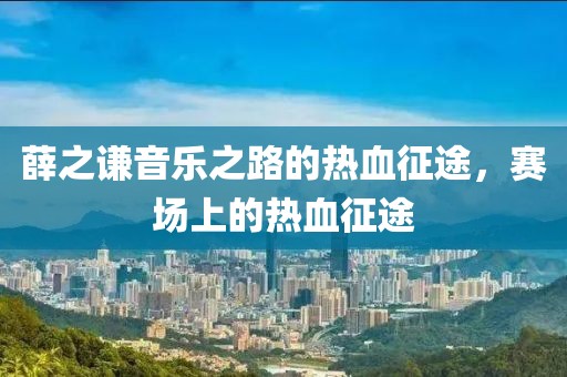 薛之謙音樂之路的熱血征途，賽場上的熱血征途